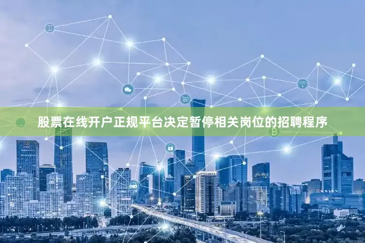 股票在线开户正规平台决定暂停相关岗位的招聘程序