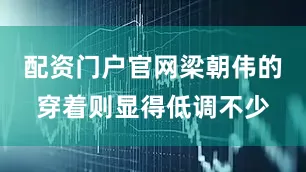 配资门户官网梁朝伟的穿着则显得低调不少
