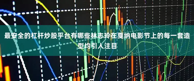最安全的杠杆炒股平台有哪些林志玲在戛纳电影节上的每一套造型均引人注目