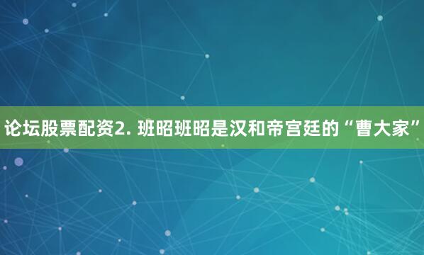 论坛股票配资2. 班昭班昭是汉和帝宫廷的“曹大家”