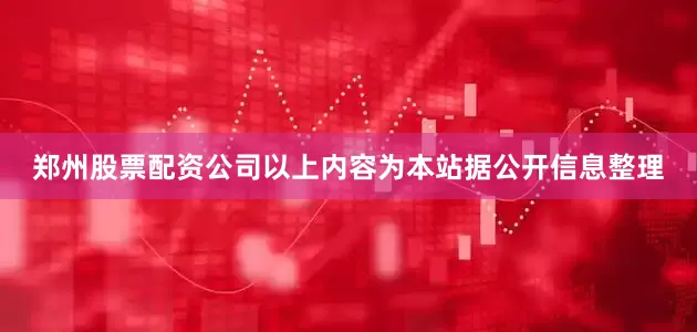郑州股票配资公司以上内容为本站据公开信息整理