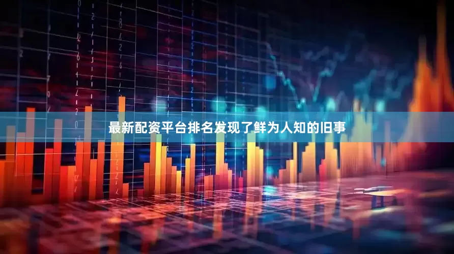 最新配资平台排名发现了鲜为人知的旧事