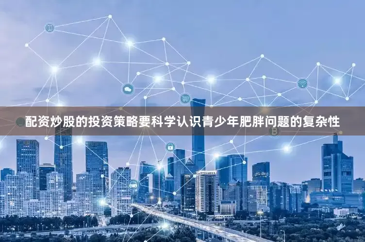配资炒股的投资策略要科学认识青少年肥胖问题的复杂性