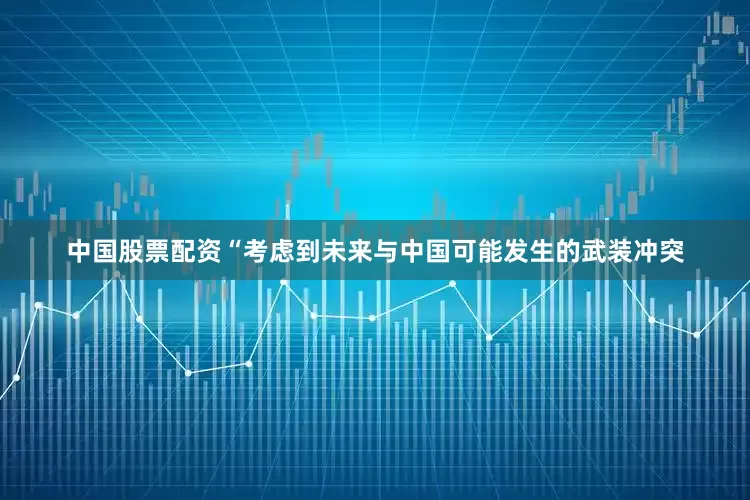 中国股票配资“考虑到未来与中国可能发生的武装冲突