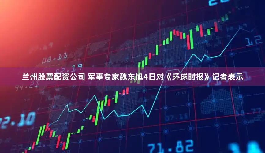 兰州股票配资公司 军事专家魏东旭4日对《环球时报》记者表示