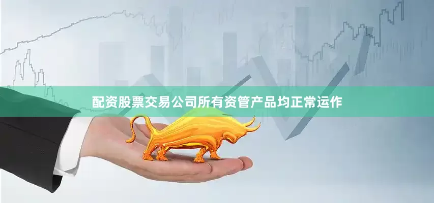 配资股票交易公司所有资管产品均正常运作