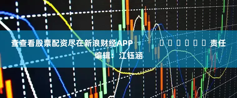 查查看股票配资尽在新浪财经APP            						责任编辑：江钰涵