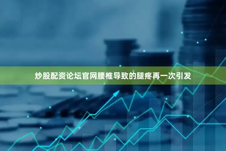炒股配资论坛官网腰椎导致的腿疼再一次引发