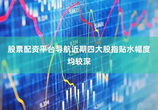 股票配资平台导航近期四大股指贴水幅度均较深