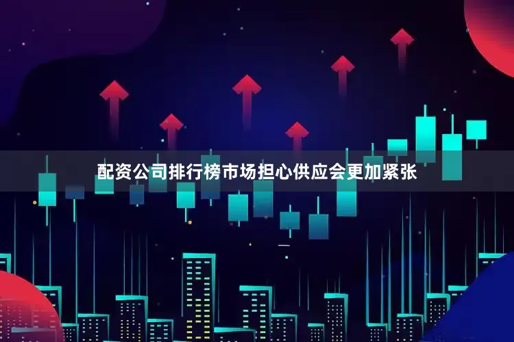 配资公司排行榜市场担心供应会更加紧张