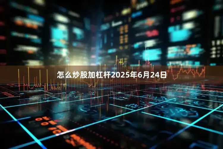 怎么炒股加杠杆2025年6月24日