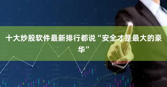 十大炒股软件最新排行都说“安全才是最大的豪华”