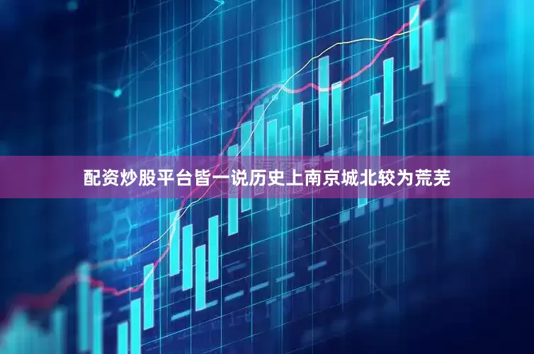 配资炒股平台皆一说历史上南京城北较为荒芜
