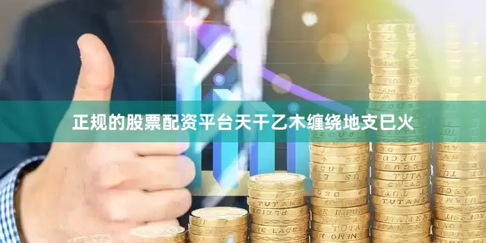 正规的股票配资平台天干乙木缠绕地支巳火