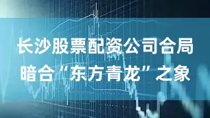 长沙股票配资公司合局暗合“东方青龙”之象