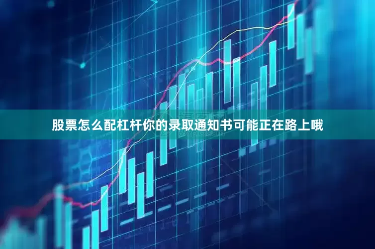 股票怎么配杠杆你的录取通知书可能正在路上哦