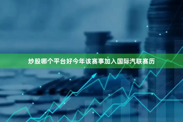 炒股哪个平台好今年该赛事加入国际汽联赛历