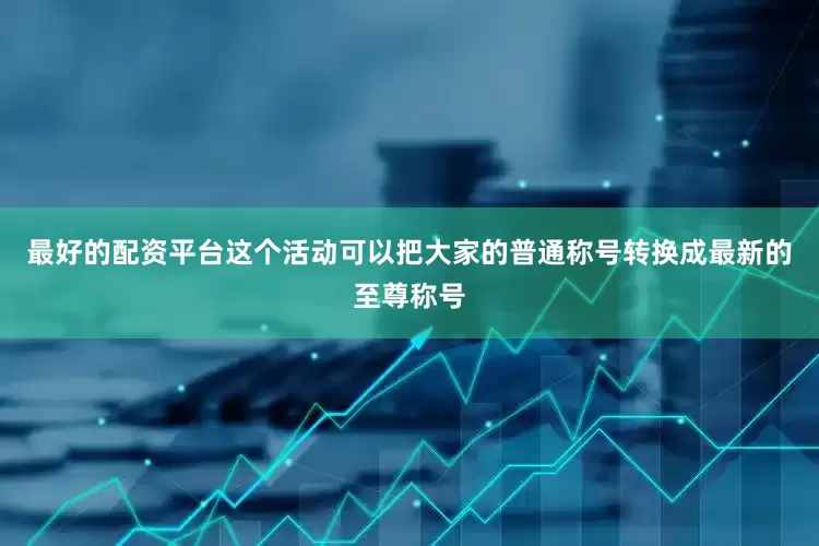 最好的配资平台这个活动可以把大家的普通称号转换成最新的至尊称号