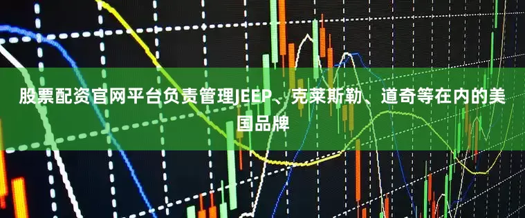股票配资官网平台负责管理JEEP、克莱斯勒、道奇等在内的美国品牌