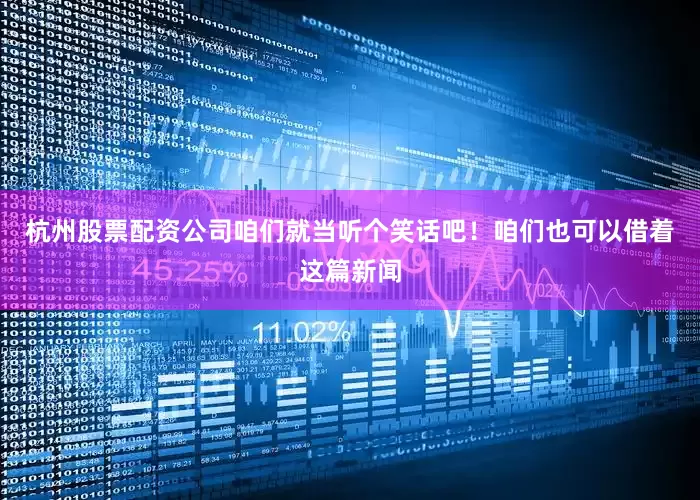 杭州股票配资公司咱们就当听个笑话吧！咱们也可以借着这篇新闻