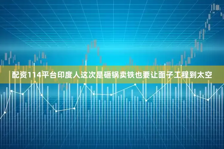 配资114平台印度人这次是砸锅卖铁也要让面子工程到太空