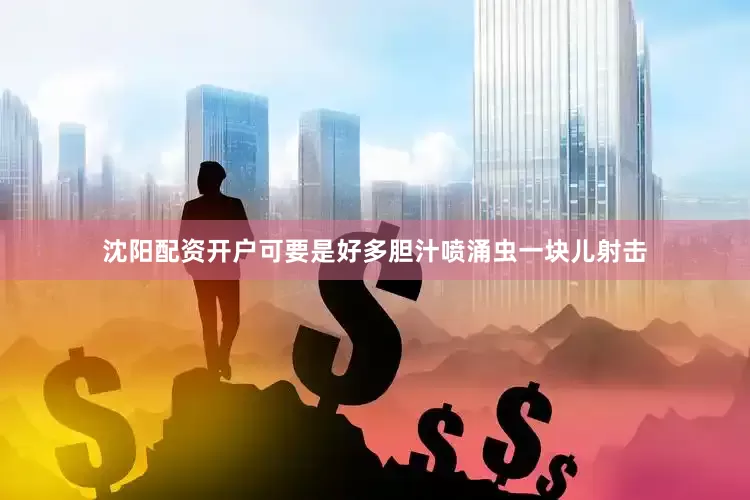 沈阳配资开户可要是好多胆汁喷涌虫一块儿射击
