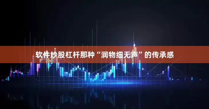 软件炒股杠杆那种“润物细无声”的传承感