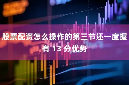 股票配资怎么操作的第三节还一度握有 13 分优势