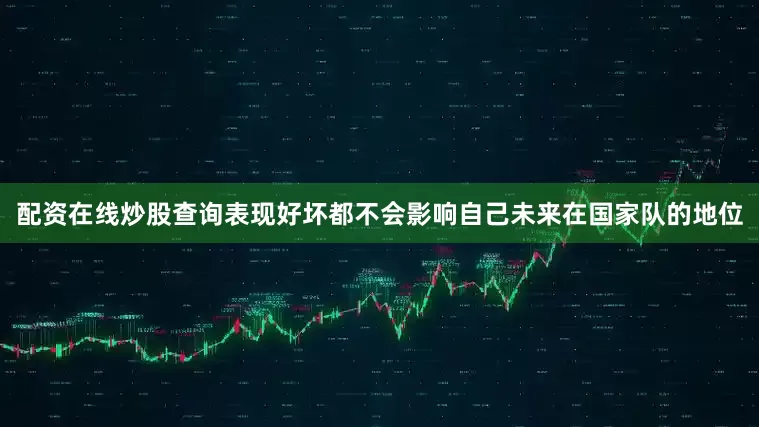 配资在线炒股查询表现好坏都不会影响自己未来在国家队的地位