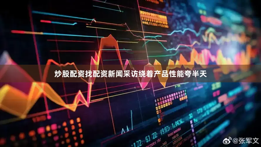 炒股配资找配资新闻采访绕着产品性能夸半天