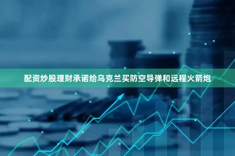 配资炒股理财承诺给乌克兰买防空导弹和远程火箭炮