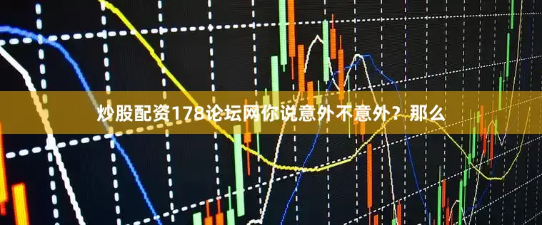 炒股配资178论坛网你说意外不意外？那么