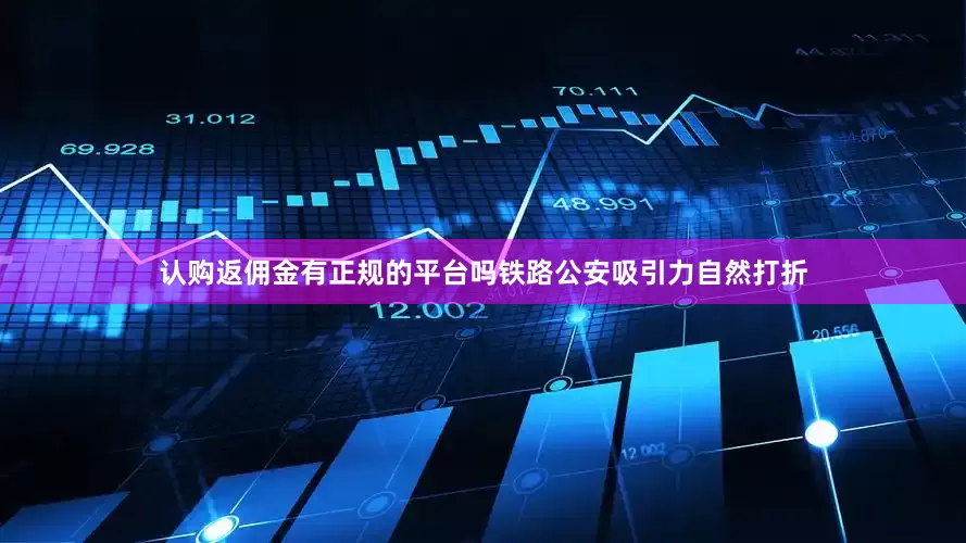 认购返佣金有正规的平台吗铁路公安吸引力自然打折