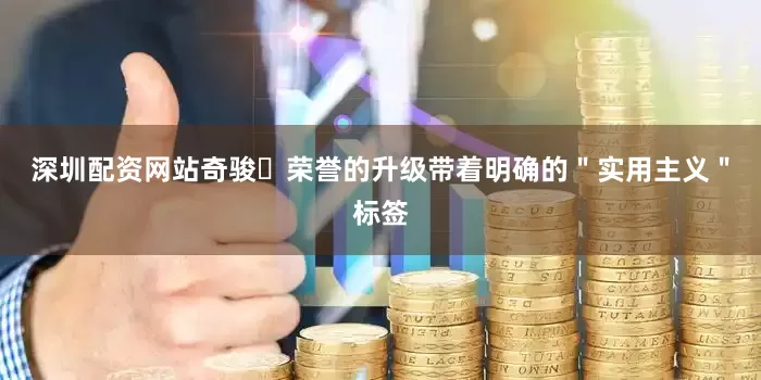 深圳配资网站奇骏・荣誉的升级带着明确的＂实用主义＂标签