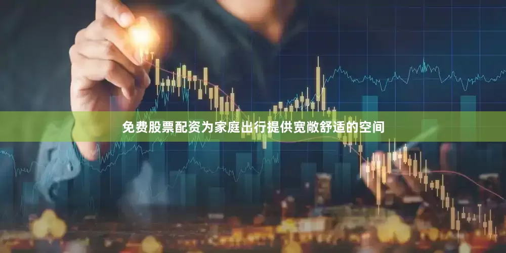 免费股票配资为家庭出行提供宽敞舒适的空间