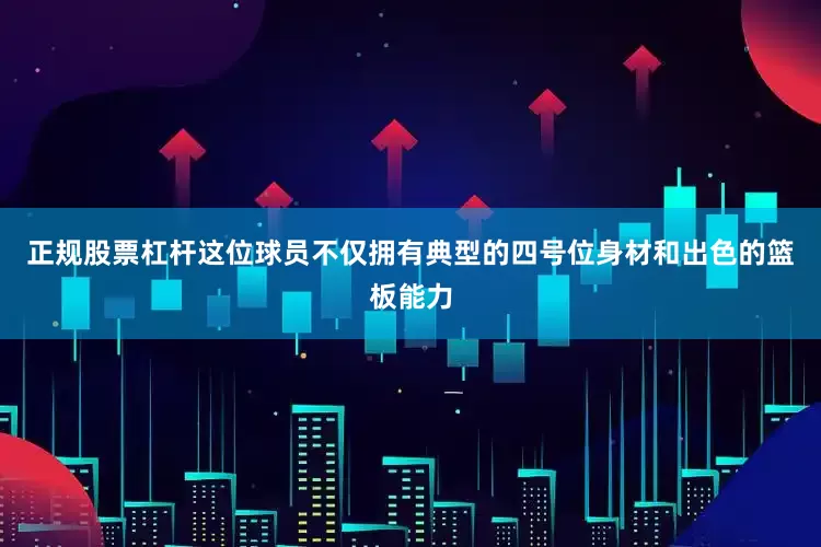 正规股票杠杆这位球员不仅拥有典型的四号位身材和出色的篮板能力