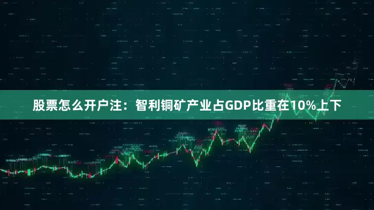 股票怎么开户注：智利铜矿产业占GDP比重在10%上下