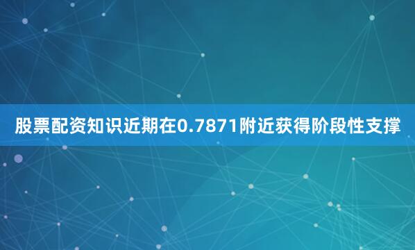 股票配资知识近期在0.7871附近获得阶段性支撑