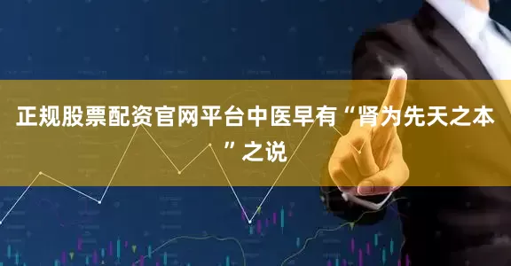 正规股票配资官网平台中医早有“肾为先天之本”之说