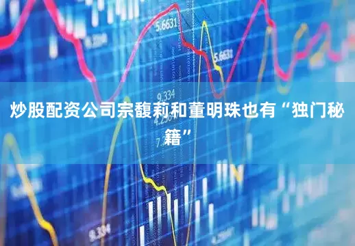炒股配资公司宗馥莉和董明珠也有“独门秘籍”