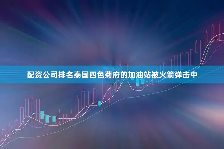 配资公司排名泰国四色菊府的加油站被火箭弹击中