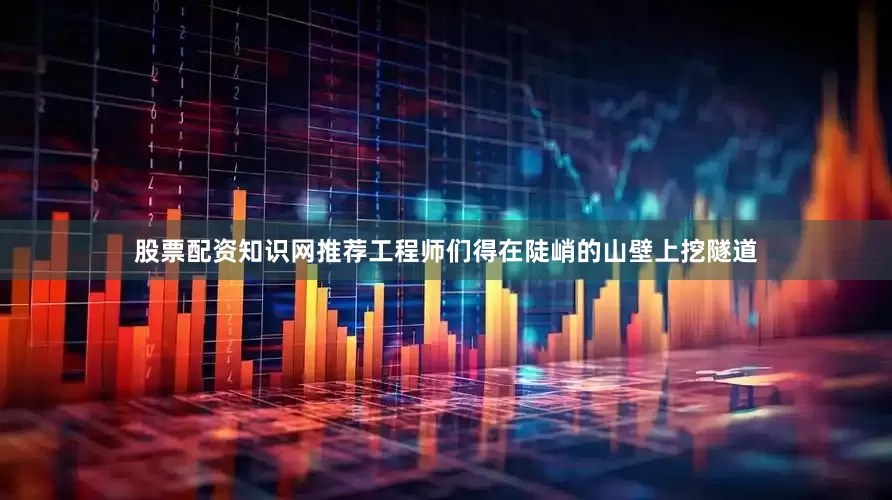 股票配资知识网推荐工程师们得在陡峭的山壁上挖隧道