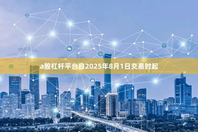 a股杠杆平台自2025年8月1日交易时起
