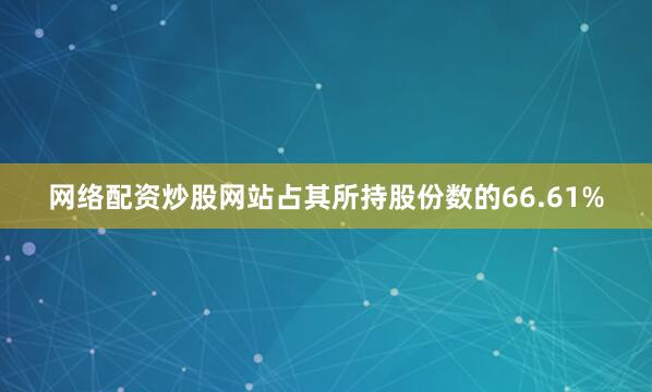 网络配资炒股网站占其所持股份数的66.61%