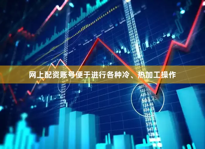 网上配资账号便于进行各种冷、热加工操作