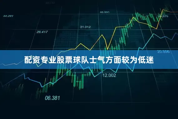 配资专业股票球队士气方面较为低迷