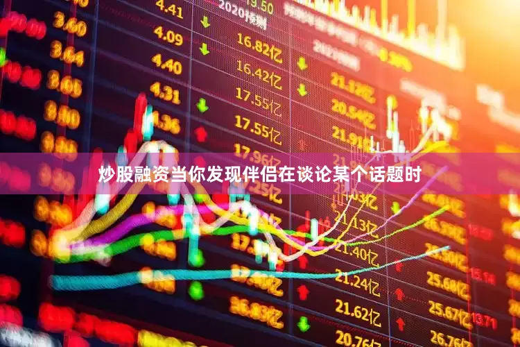 炒股融资当你发现伴侣在谈论某个话题时
