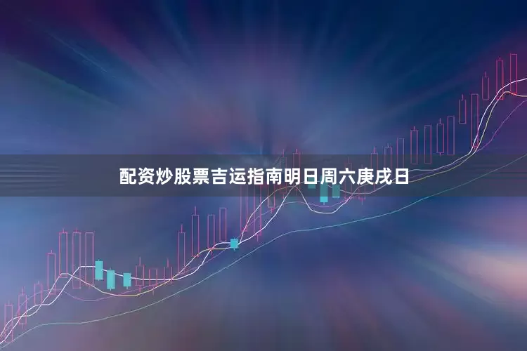 配资炒股票吉运指南明日周六庚戌日