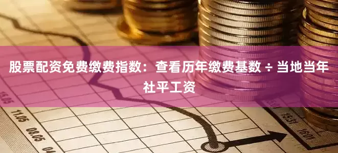 股票配资免费缴费指数：查看历年缴费基数 ÷ 当地当年社平工资