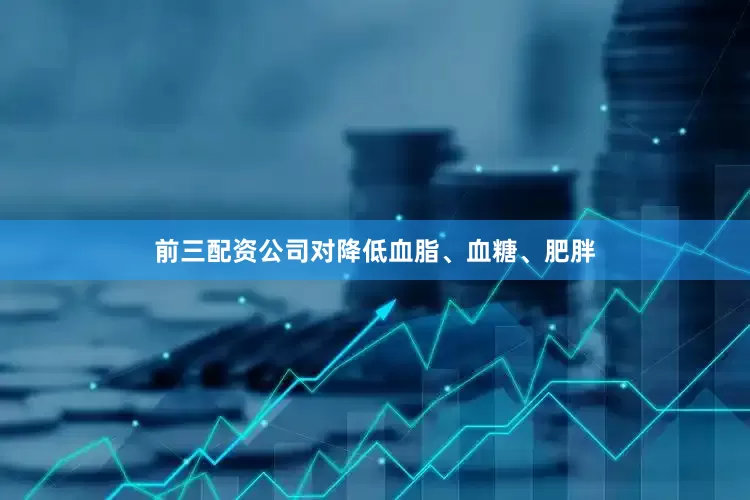 前三配资公司对降低血脂、血糖、肥胖